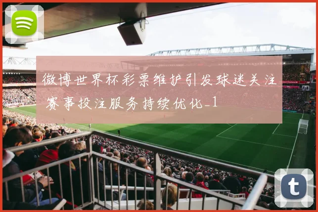 微博世界杯彩票维护引发球迷关注 赛事投注服务持续优化_1