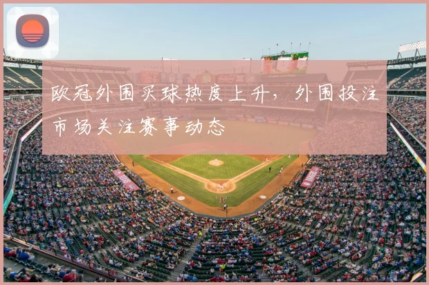 欧冠外围买球热度上升，外围投注市场关注赛事动态