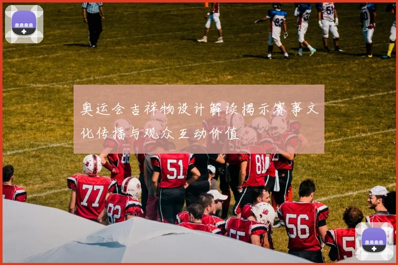 奥运会吉祥物设计解读揭示赛事文化传播与观众互动价值