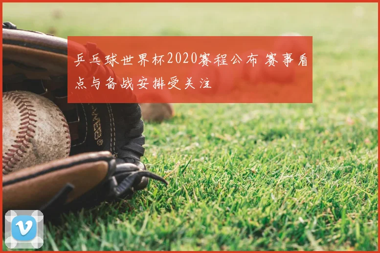 乒乓球世界杯2020赛程公布 赛事看点与备战安排受关注