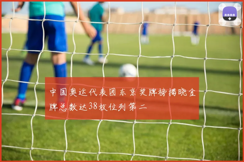 中国奥运代表团东京奖牌榜揭晓金牌总数达38枚位列第二