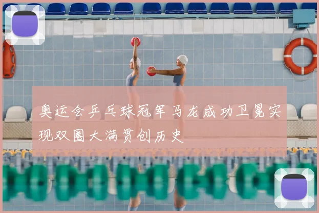 奥运会乒乓球冠军马龙成功卫冕实现双圈大满贯创历史