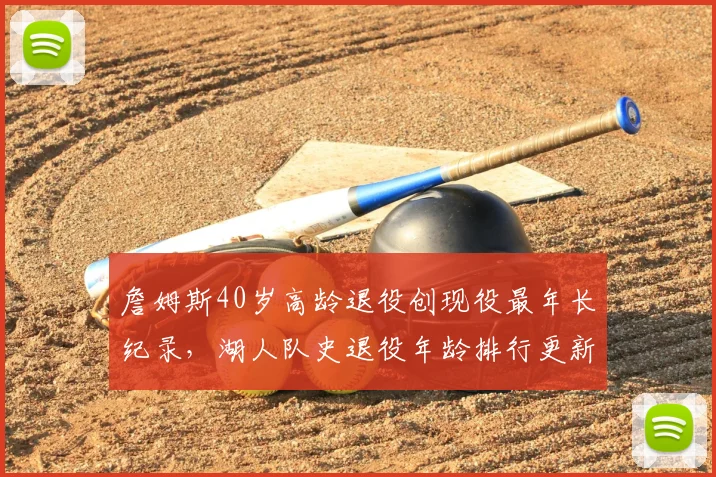 詹姆斯40岁高龄退役创现役最年长纪录,湖人队史退役年龄排行更新