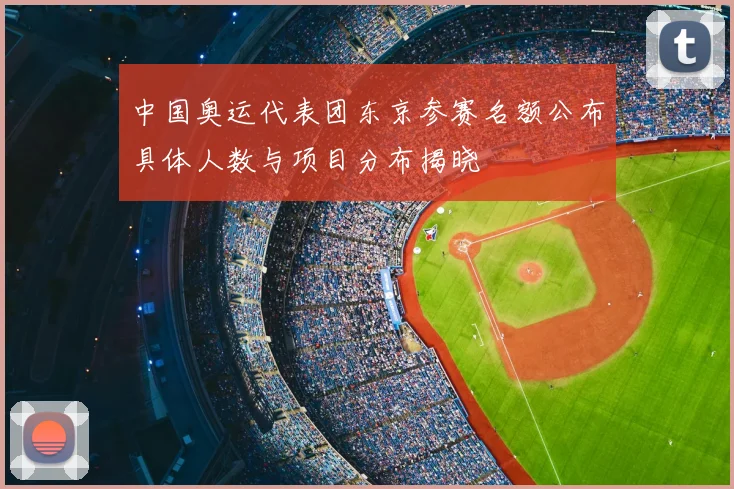 中国奥运代表团东京参赛名额公布具体人数与项目分布揭晓