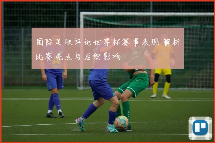 国际足联评论世界杯赛事表现 解析比赛亮点与后续影响