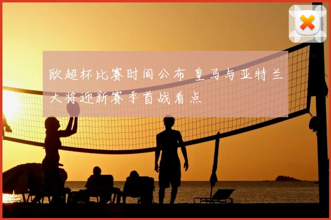 欧超杯比赛时间公布 皇马与亚特兰大将迎新赛季首战看点