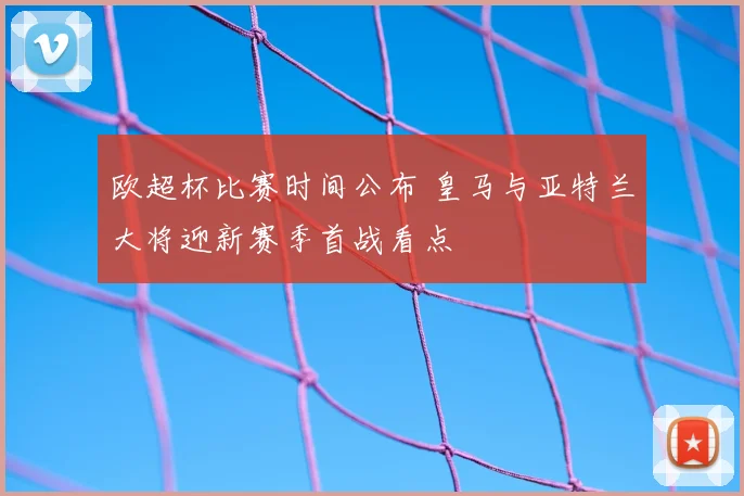 欧超杯比赛时间公布 皇马与亚特兰大将迎新赛季首战看点