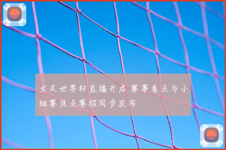 女足世界杯直播开启 赛事看点与小组赛焦点赛程同步发布