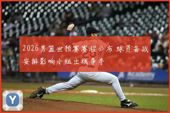 2026男篮世预赛赛程公布 球员备战安排影响小组出线争夺
