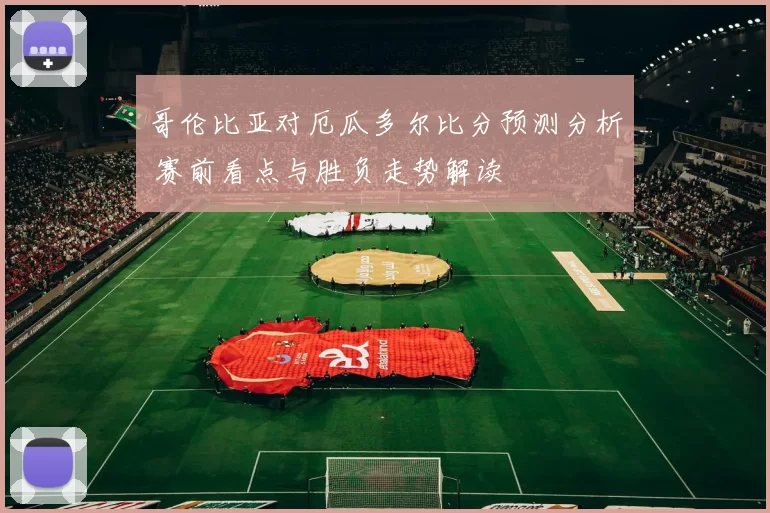 哥伦比亚对厄瓜多尔比分预测分析 赛前看点与胜负走势解读