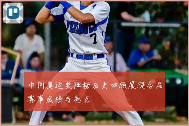 中国奥运奖牌榜历史回顾展现各届赛事成绩与亮点