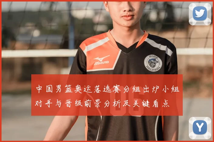 中国男篮奥运落选赛分组出炉小组对手与晋级前景分析及关键看点