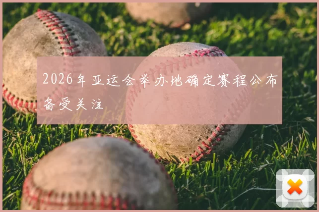 2026年亚运会举办地确定赛程公布备受关注