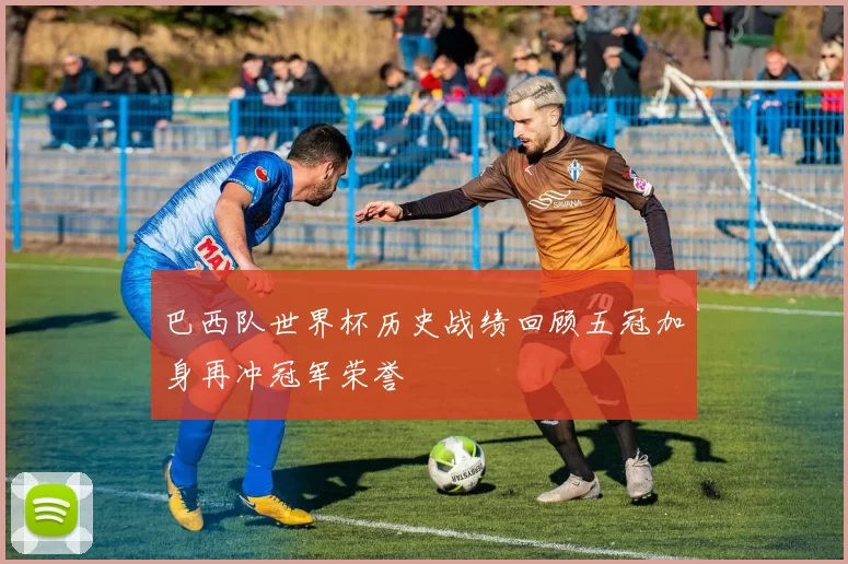 巴西队世界杯历史战绩回顾五冠加身再冲冠军荣誉