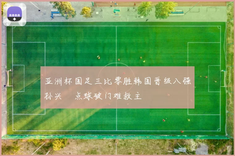亚洲杯国足三比零胜韩国晋级八强孙兴慜点球破门难救主