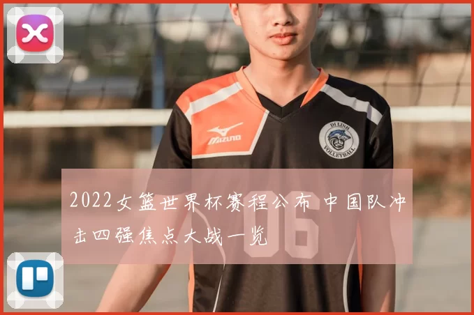 2022女篮世界杯赛程公布 中国队冲击四强焦点大战一览
