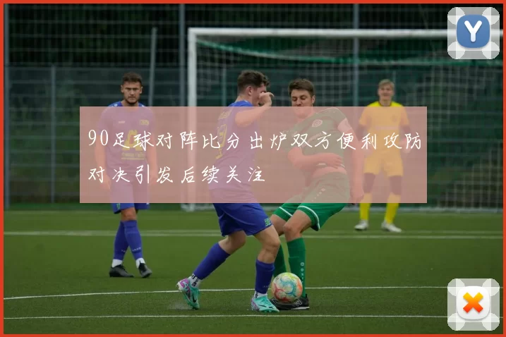 90足球对阵比分出炉双方便利攻防对决引发后续关注