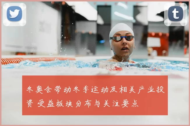 冬奥会带动冬季运动及相关产业投资 受益板块分布与关注要点