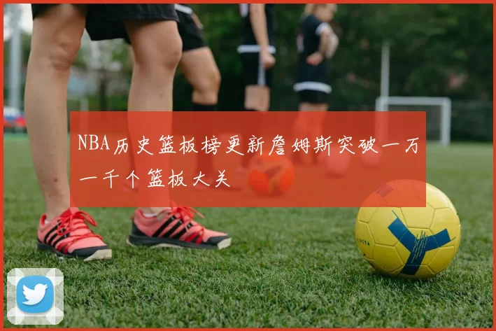 NBA历史篮板榜更新詹姆斯突破一万一千个篮板大关