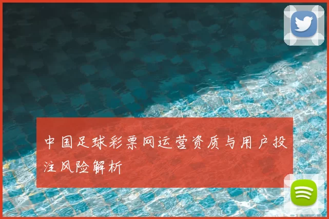 中国足球彩票网运营资质与用户投注风险解析