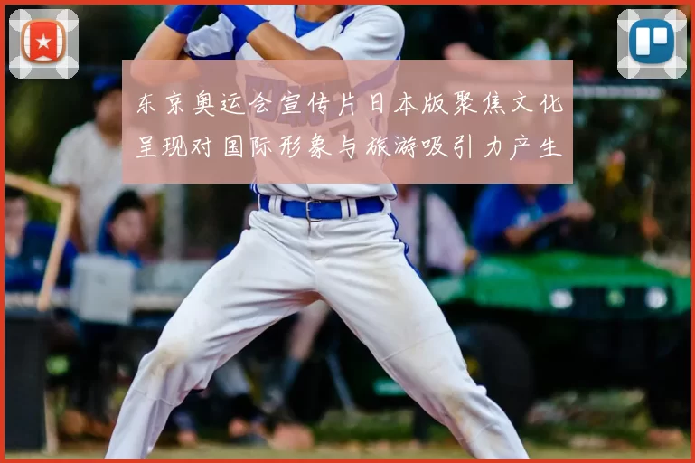 东京奥运会宣传片日本版聚焦文化呈现对国际形象与旅游吸引力产生影响