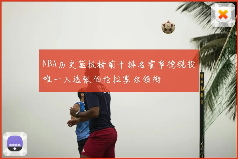 NBA历史篮板榜前十排名霍华德现役唯一入选张伯伦拉塞尔领衔
