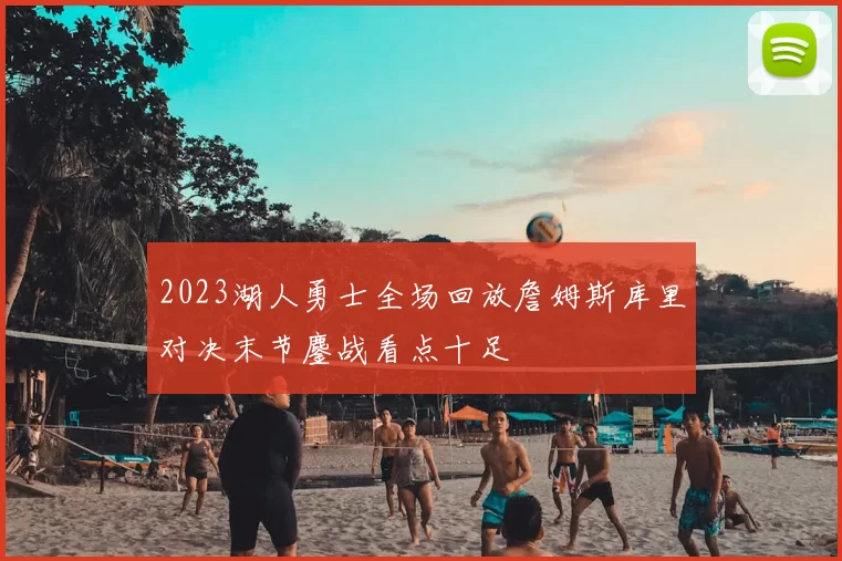 2023湖人勇士全场回放詹姆斯库里对决末节鏖战看点十足