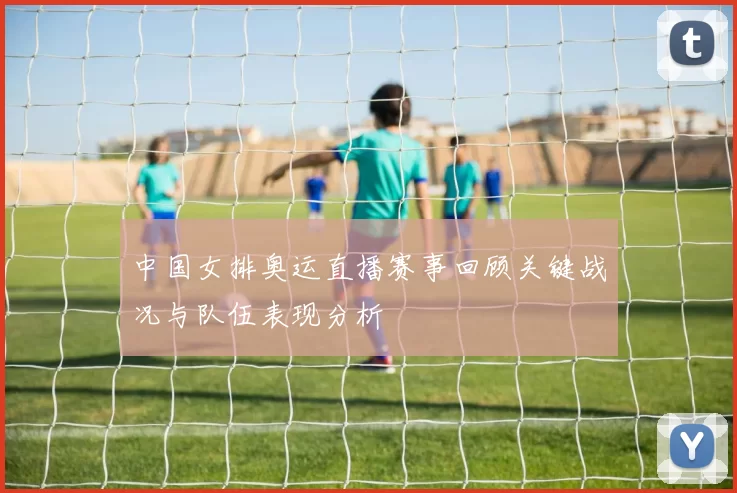 中国女排奥运直播赛事回顾关键战况与队伍表现分析