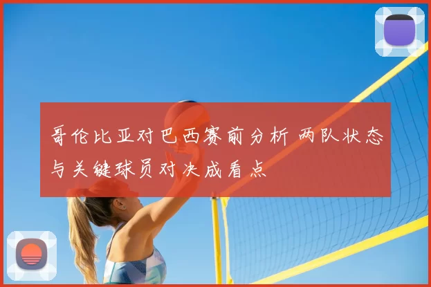 哥伦比亚对巴西赛前分析 两队状态与关键球员对决成看点