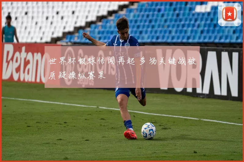 世界杯假球传闻再起 多场关键战被质疑操纵赛果