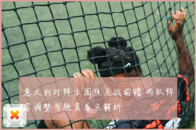 意大利对阵法国焦点战前瞻 两队阵容调整与胜负看点解析