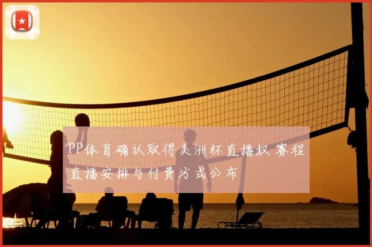 PP体育确认取得美洲杯直播权 赛程直播安排与付费方式公布