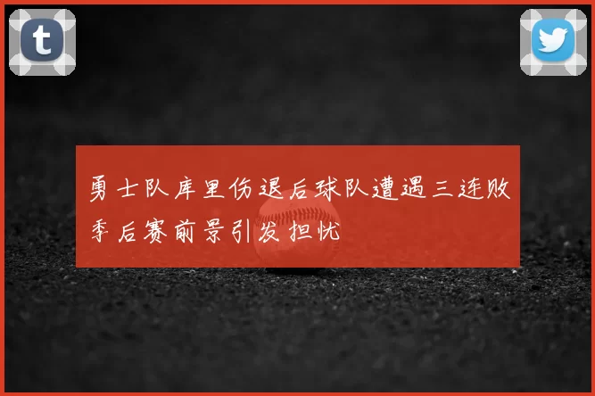 勇士队库里伤退后球队遭遇三连败季后赛前景引发担忧