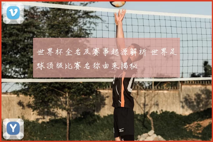 世界杯全名及赛事起源解析 世界足球顶级比赛名称由来揭秘