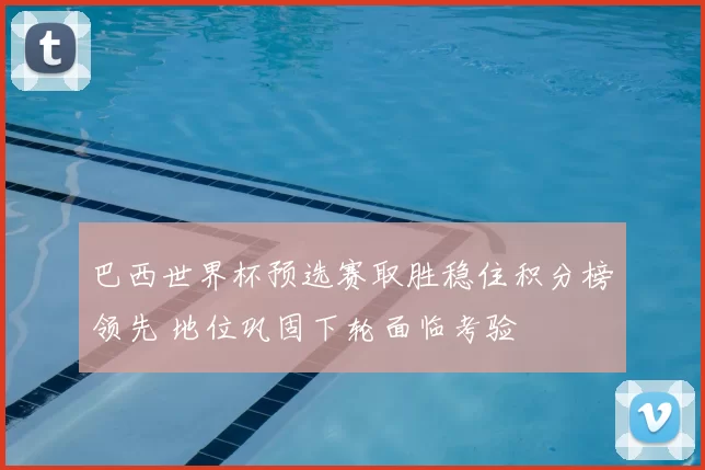 巴西世界杯预选赛取胜稳住积分榜领先 地位巩固下轮面临考验