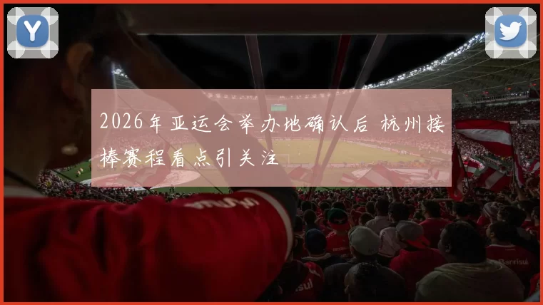 2026年亚运会举办地确认后 杭州接棒赛程看点引关注