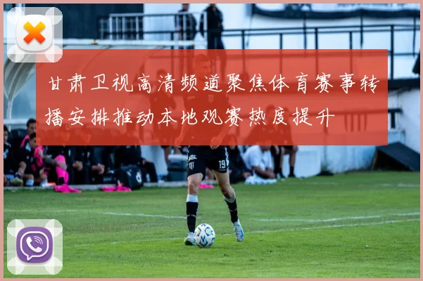 甘肃卫视高清频道聚焦体育赛事转播安排推动本地观赛热度提升