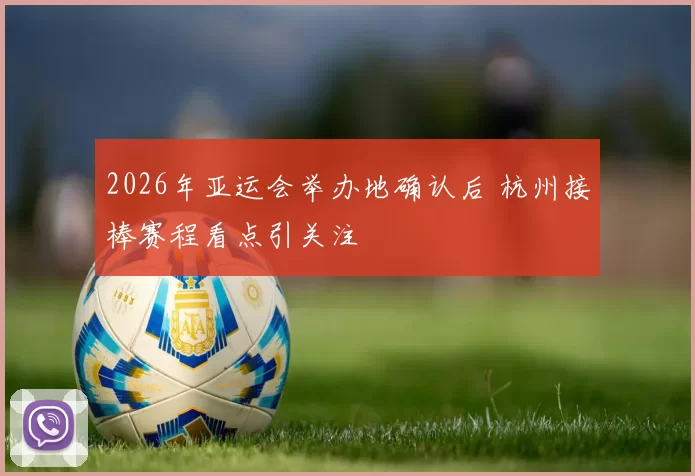 2026年亚运会举办地确认后 杭州接棒赛程看点引关注