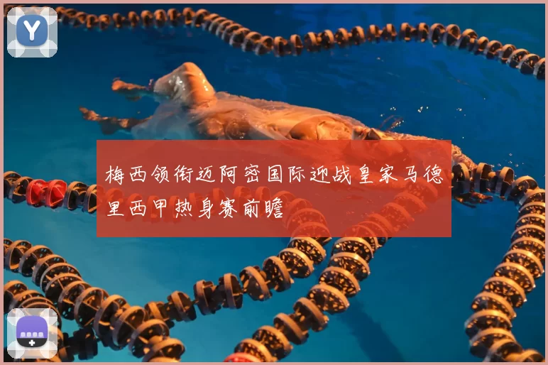 梅西领衔迈阿密国际迎战皇家马德里西甲热身赛前瞻