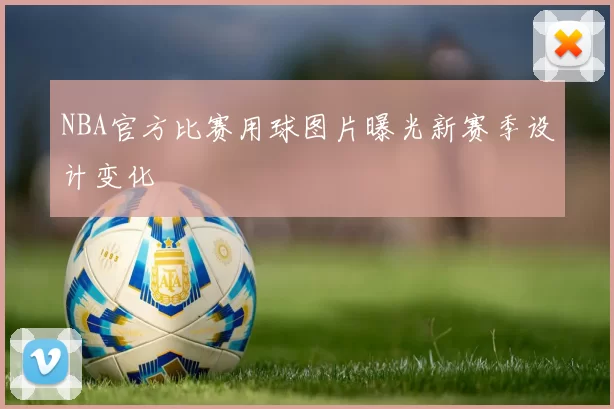NBA官方比赛用球图片曝光新赛季设计变化