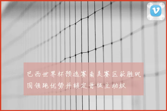 巴西世界杯预选赛南美赛区获胜巩固领跑优势并锁定晋级主动权