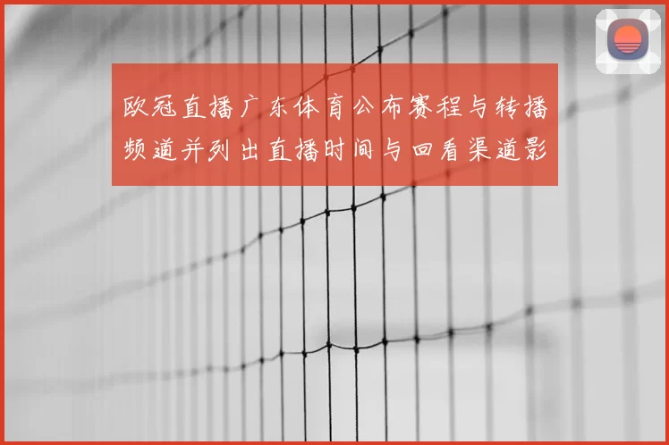 欧冠直播广东体育公布赛程与转播频道并列出直播时间与回看渠道影响收视