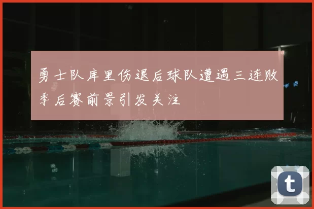 勇士队库里伤退后球队遭遇三连败季后赛前景引发关注
