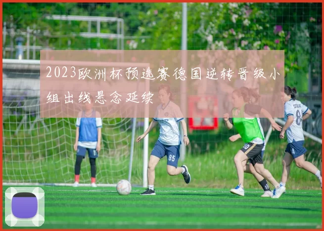 2023欧洲杯预选赛德国逆转晋级小组出线悬念延续