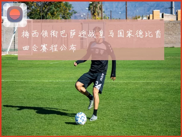 梅西领衔巴萨迎战皇马国家德比首回合赛程公布