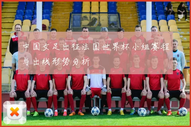 中国女足出征法国世界杯小组赛程与出线形势分析