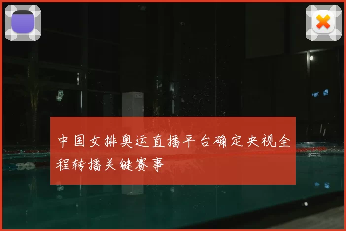 中国女排奥运直播平台确定央视全程转播关键赛事