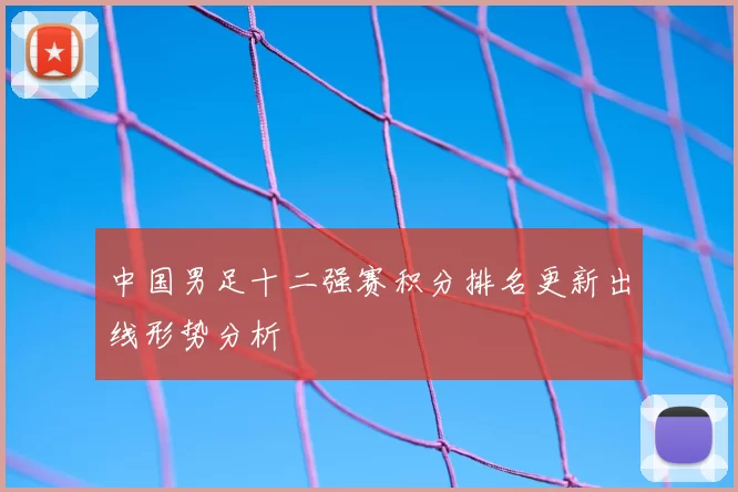 中国男足十二强赛积分排名更新出线形势分析