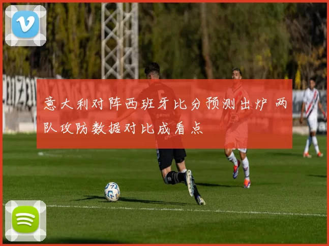 意大利对阵西班牙比分预测出炉 两队攻防数据对比成看点