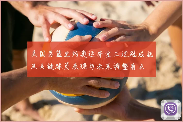 美国男篮里约奥运夺金三连冠成就及关键球员表现与未来调整看点